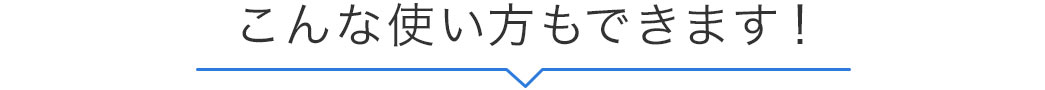 こんな使い方もできます