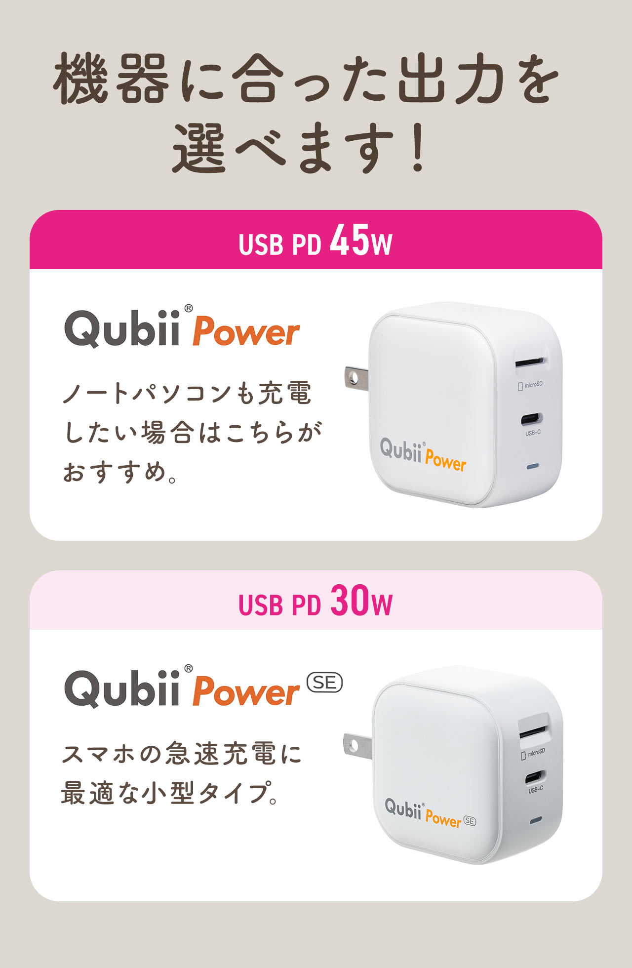 機器に合った出力を選べます！ノートパソコンも充電したい場合におすすめのUSB PD45Wタイプ、スマホの急速充電に最適なUSB PD30Wタイプ。