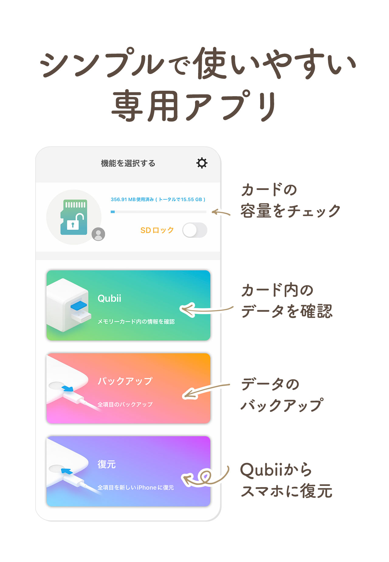 シンプルで使いやすい専用アプリ。カードの容量をチェックでき、カード内のデータを確認、データのバックアップに、Qubiiからスマホに復元できます。