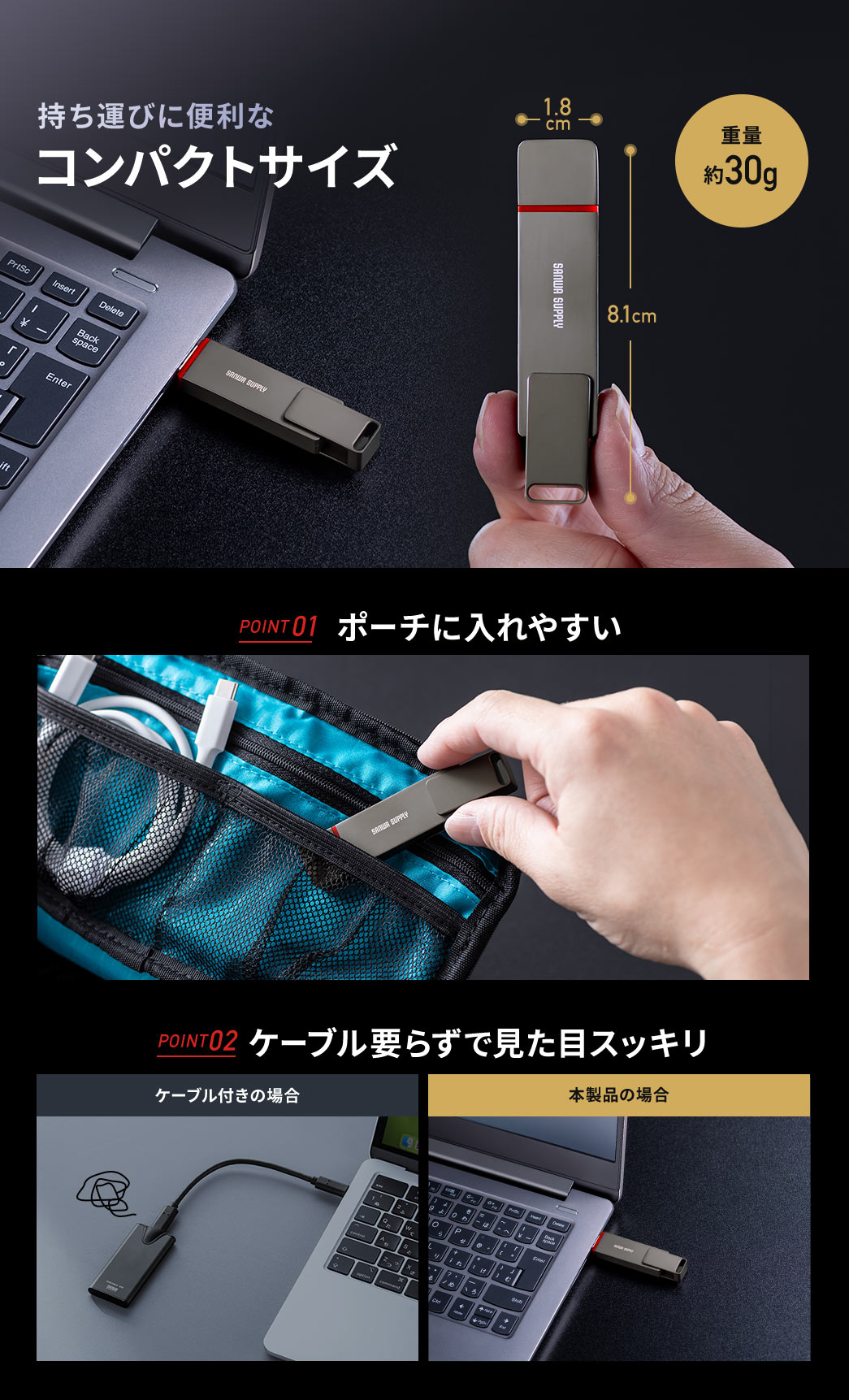 重量約30gと、持ち運びに便利なコンパクトサイズ。POINT1、ポーチに入れやすい、POINT2、ケーブル要らずで見た目スッキリ。